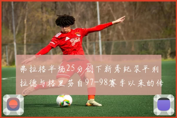 弗拉格半场25分创下新秀纪录平利拉德与格里芬自97-98赛季以来的传奇表现