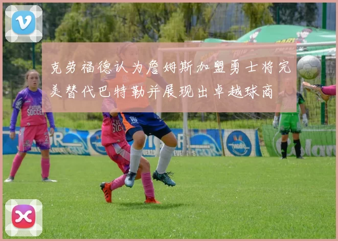 克劳福德认为詹姆斯加盟勇士将完美替代巴特勒并展现出卓越球商