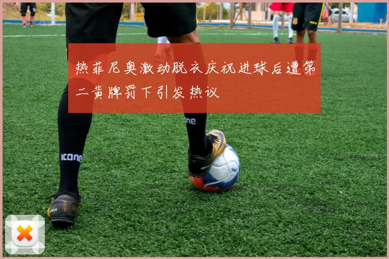 热菲尼奥激动脱衣庆祝进球后遭第二黄牌罚下引发热议
