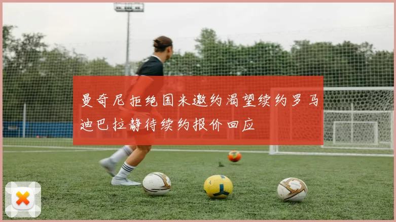 曼奇尼拒绝国米邀约渴望续约罗马迪巴拉静待续约报价回应