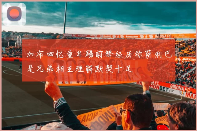加布回忆童年踢前锋经历称萨利巴是兄弟相互理解默契十足