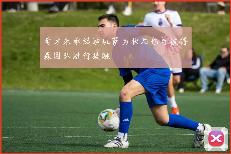 奇才未承诺迪班萨为状元也与彼得森团队进行接触