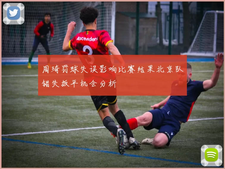 周琦罚球失误影响比赛结果北京队错失扳平机会分析