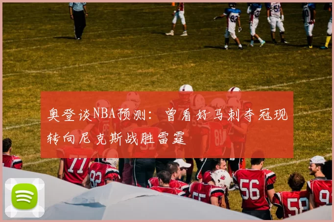 奥登谈NBA预测：曾看好马刺夺冠现转向尼克斯战胜雷霆