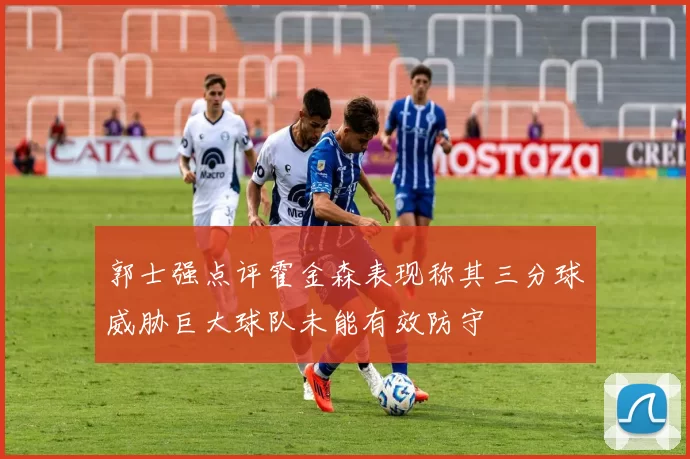 郭士强点评霍金森表现称其三分球威胁巨大球队未能有效防守