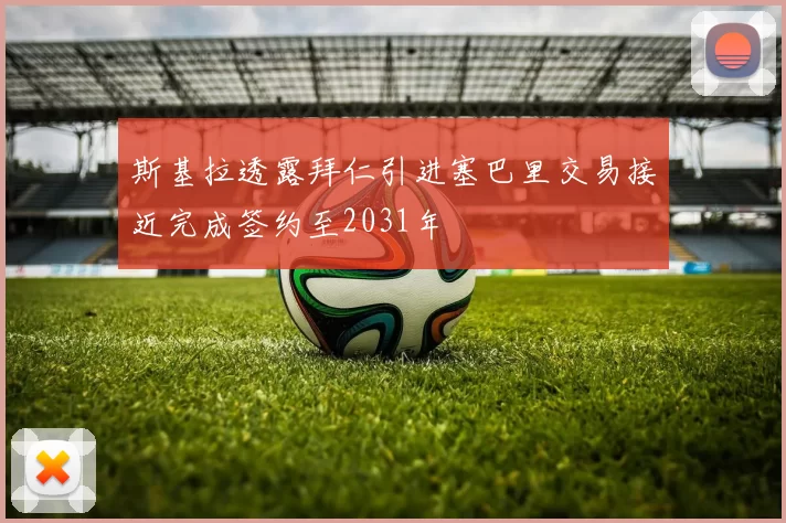 斯基拉透露拜仁引进塞巴里交易接近完成签约至2031年