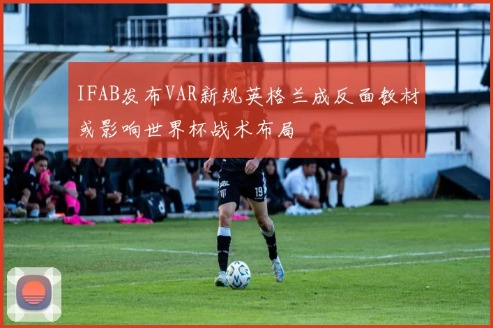 IFAB发布VAR新规英格兰成反面教材或影响世界杯战术布局