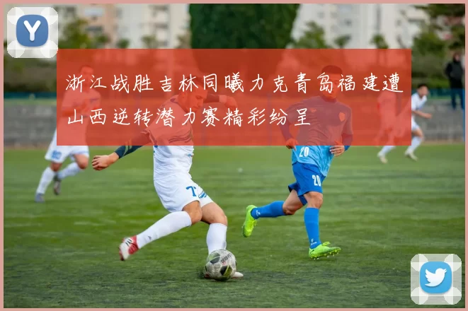 浙江战胜吉林同曦力克青岛福建遭山西逆转潜力赛精彩纷呈