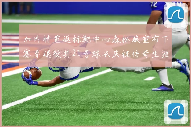 加内特重返标靶中心森林狼宣布下赛季退役其21号球衣庆祝传奇生涯