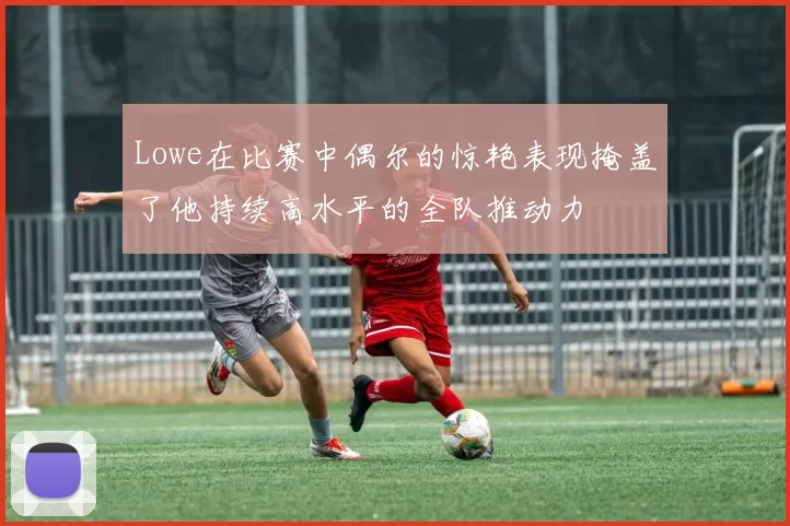 Lowe在比赛中偶尔的惊艳表现掩盖了他持续高水平的全队推动力