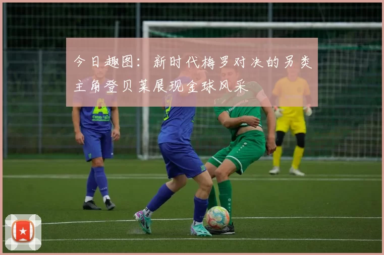 今日趣图：新时代梅罗对决的另类主角登贝莱展现金球风采
