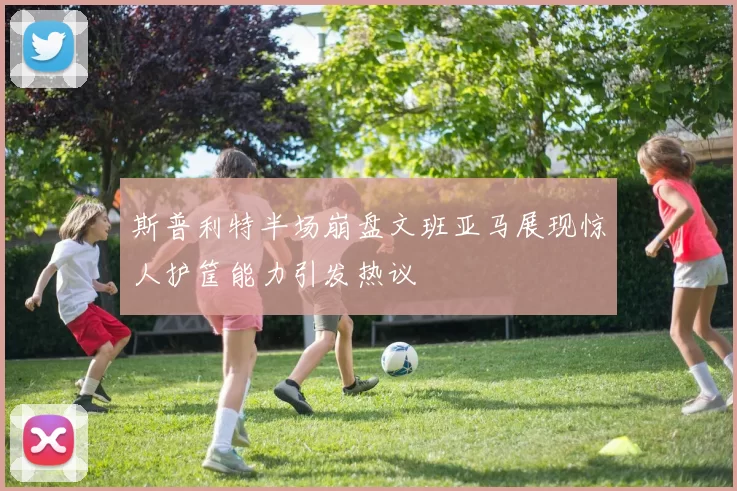 斯普利特半场崩盘文班亚马展现惊人护筐能力引发热议