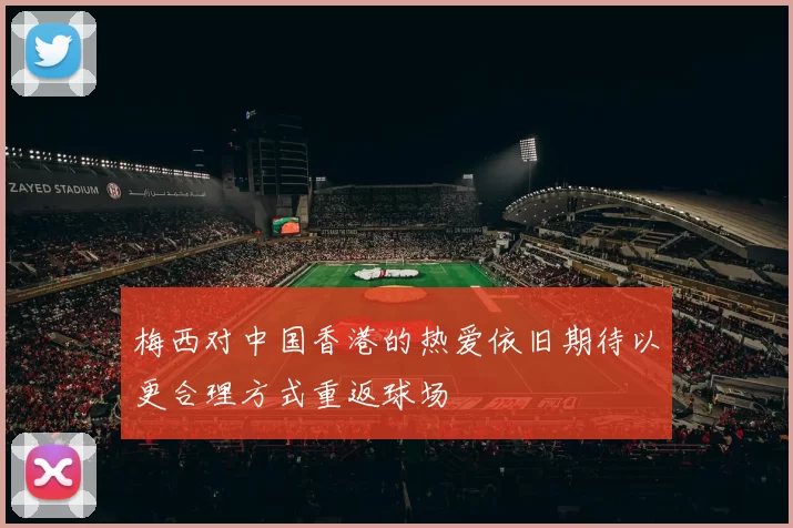梅西对中国香港的热爱依旧期待以更合理方式重返球场