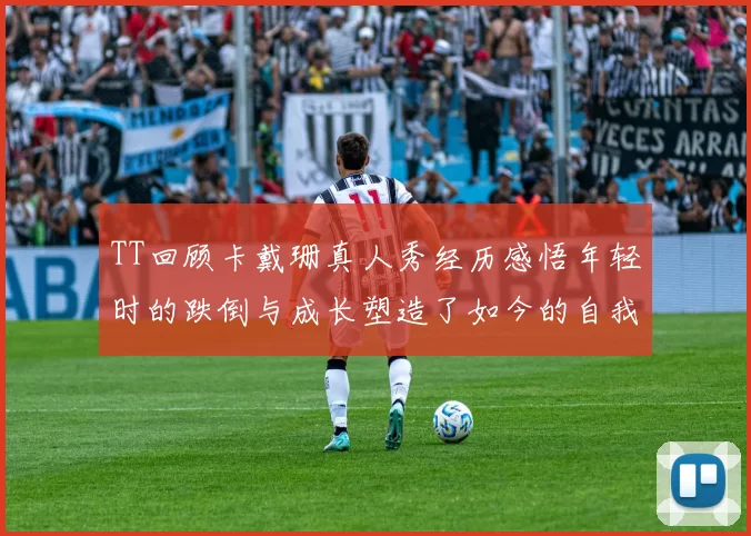 TT回顾卡戴珊真人秀经历感悟年轻时的跌倒与成长塑造了如今的自我
